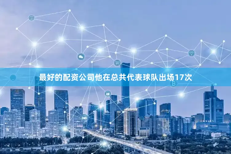 最好的配资公司他在总共代表球队出场17次