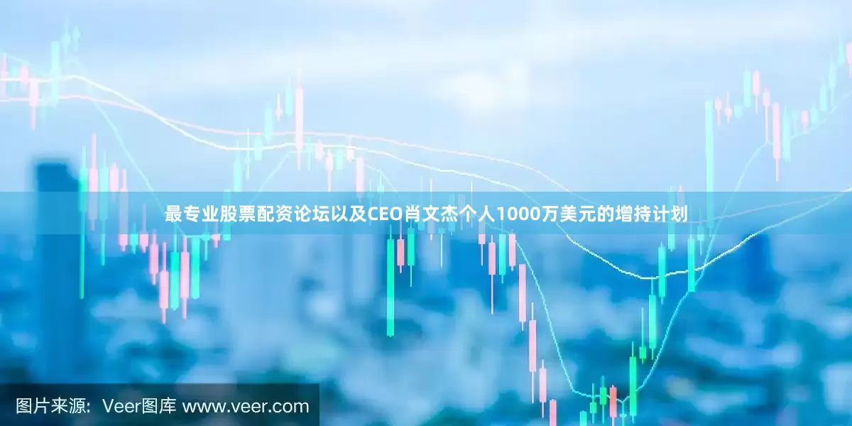 最专业股票配资论坛以及CEO肖文杰个人1000万美元的增持计划