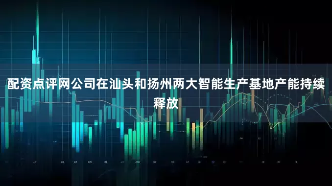 配资点评网公司在汕头和扬州两大智能生产基地产能持续释放
