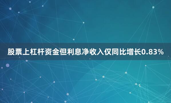 股票上杠杆资金但利息净收入仅同比增长0.83%