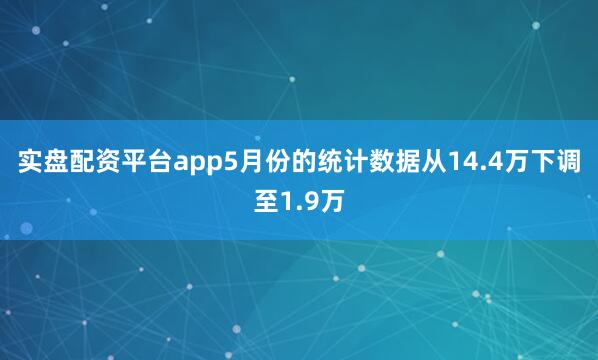 实盘配资平台app5月份的统计数据从14.4万下调至1.9万