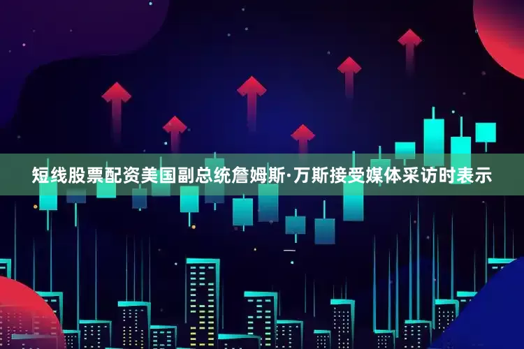 短线股票配资美国副总统詹姆斯·万斯接受媒体采访时表示