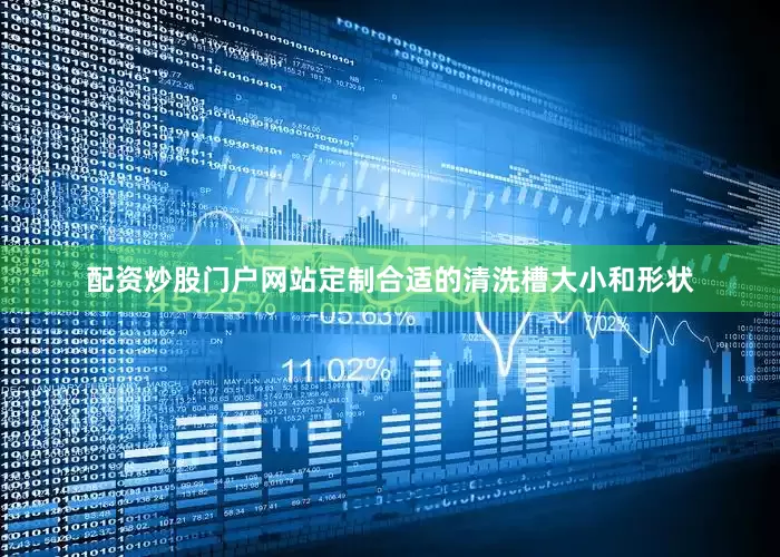 配资炒股门户网站定制合适的清洗槽大小和形状