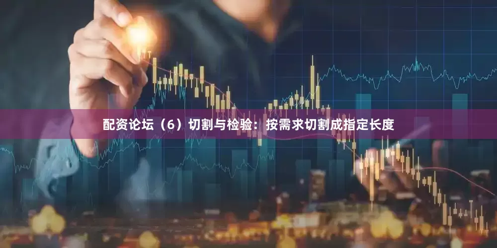配资论坛（6）切割与检验：按需求切割成指定长度