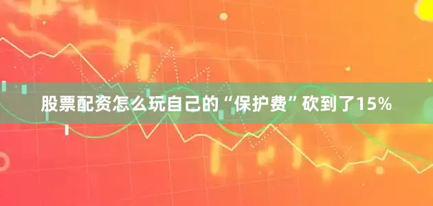 股票配资怎么玩自己的“保护费”砍到了15%