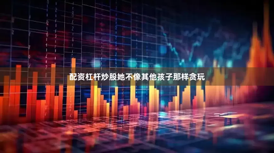 配资杠杆炒股她不像其他孩子那样贪玩