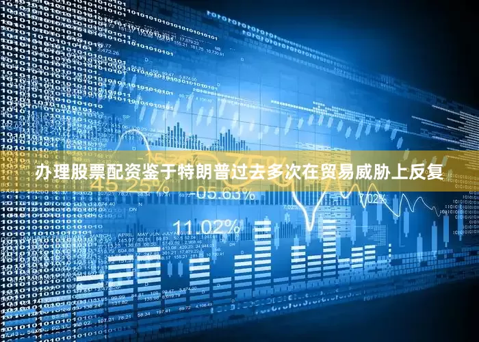 办理股票配资鉴于特朗普过去多次在贸易威胁上反复
