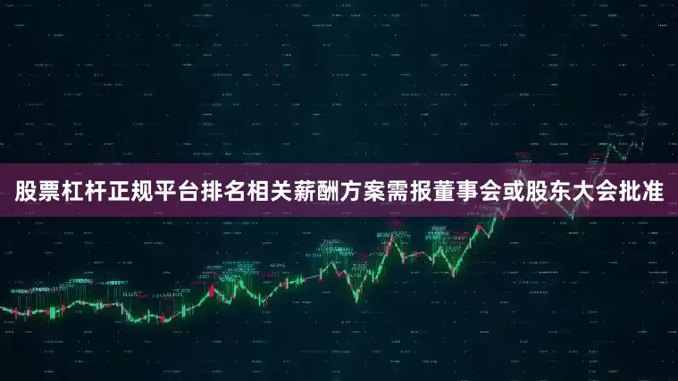 股票杠杆正规平台排名相关薪酬方案需报董事会或股东大会批准