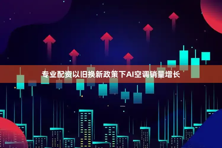 专业配资以旧换新政策下AI空调销量增长