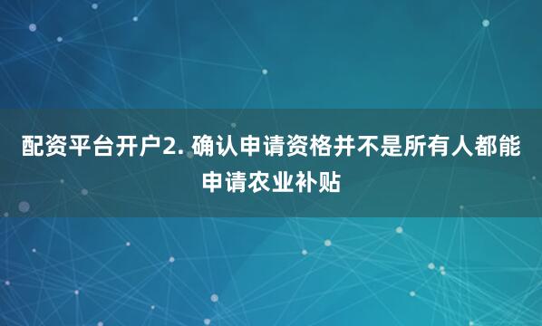 配资平台开户2. 确认申请资格并不是所有人都能申请农业补贴