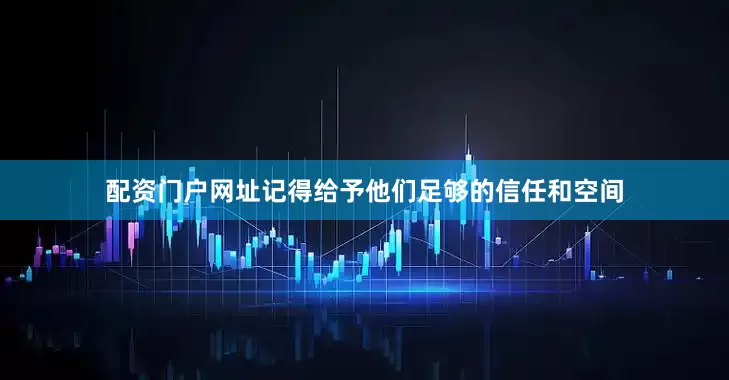 配资门户网址记得给予他们足够的信任和空间