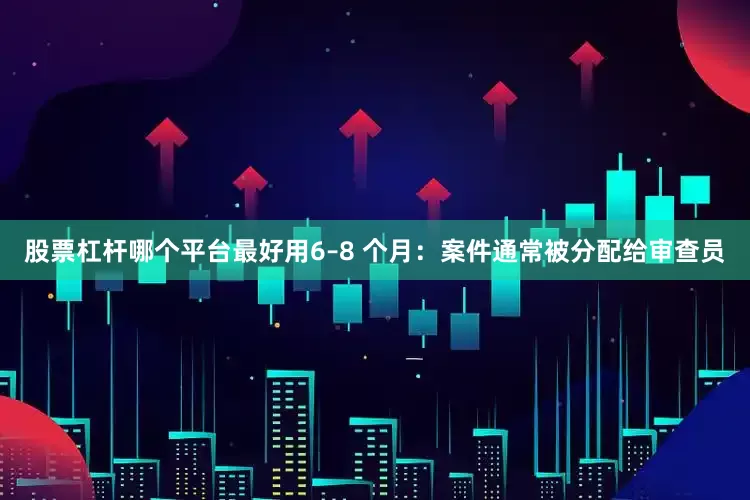 股票杠杆哪个平台最好用6–8 个月：案件通常被分配给审查员