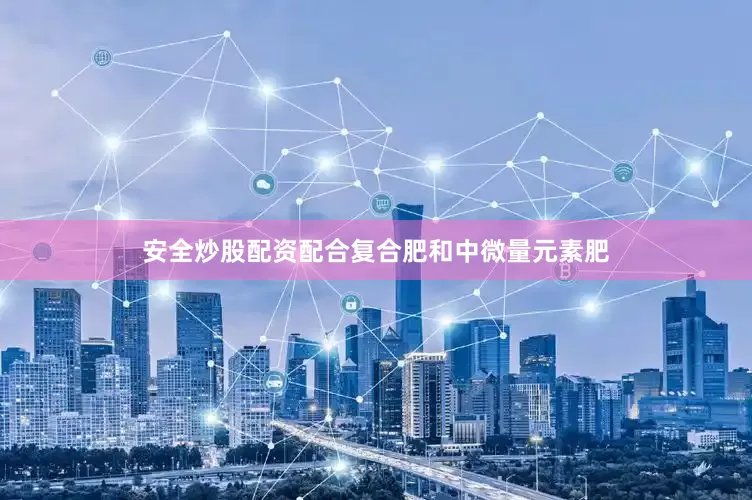 安全炒股配资配合复合肥和中微量元素肥
