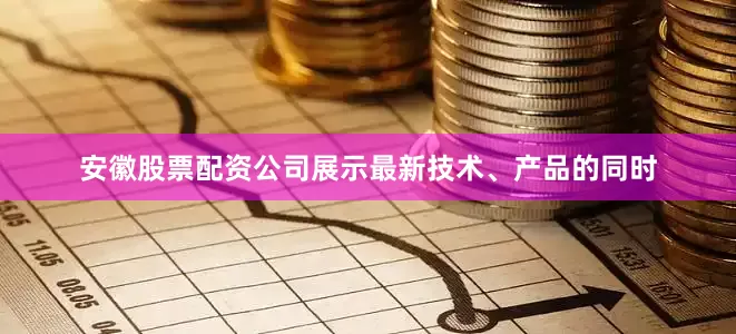 安徽股票配资公司展示最新技术、产品的同时