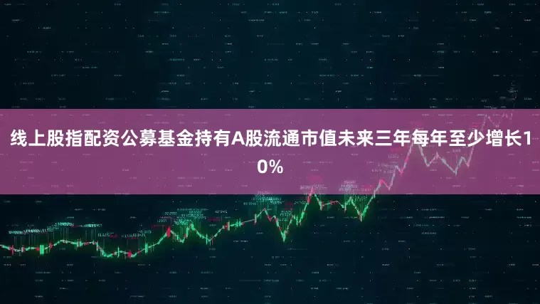 线上股指配资公募基金持有A股流通市值未来三年每年至少增长10%