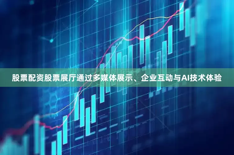 股票配资股票展厅通过多媒体展示、企业互动与AI技术体验