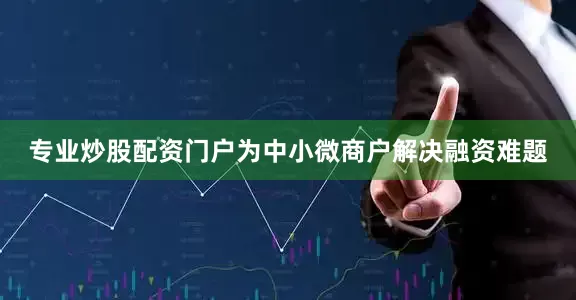 专业炒股配资门户为中小微商户解决融资难题