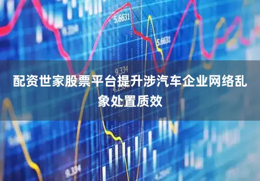 配资世家股票平台提升涉汽车企业网络乱象处置质效