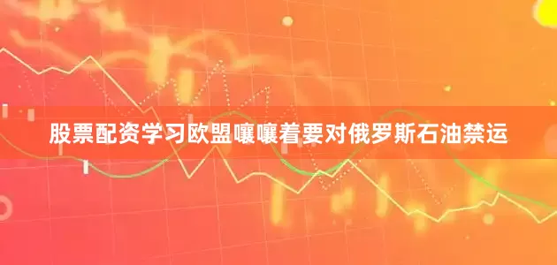股票配资学习欧盟嚷嚷着要对俄罗斯石油禁运