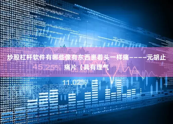 炒股杠杆软件有哪些像有东西裹着头一样痛————元胡止痛片（具有理气