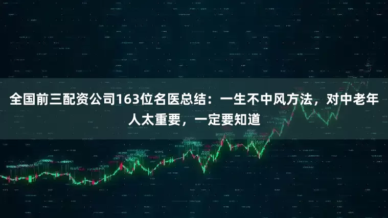 全国前三配资公司163位名医总结：一生不中风方法，对中老年人太重要，一定要知道
