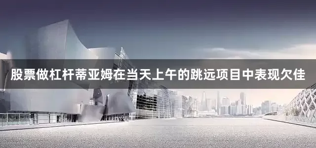 股票做杠杆蒂亚姆在当天上午的跳远项目中表现欠佳