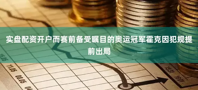 实盘配资开户而赛前备受瞩目的奥运冠军霍克因犯规提前出局