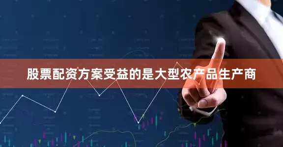 股票配资方案受益的是大型农产品生产商