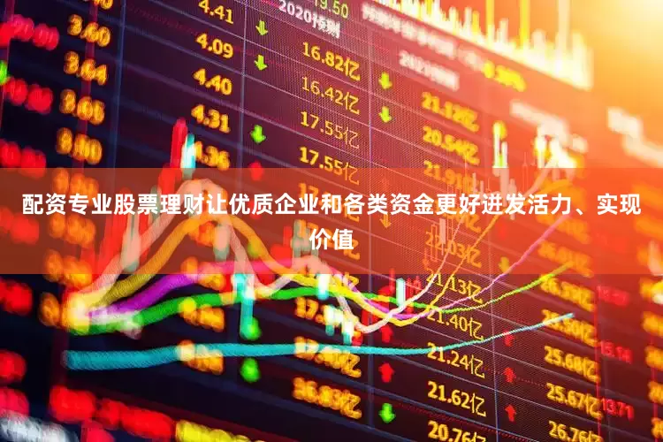 配资专业股票理财让优质企业和各类资金更好迸发活力、实现价值