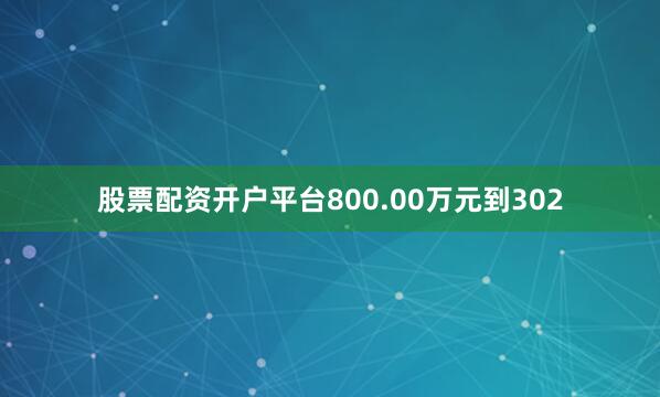股票配资开户平台800.00万元到302