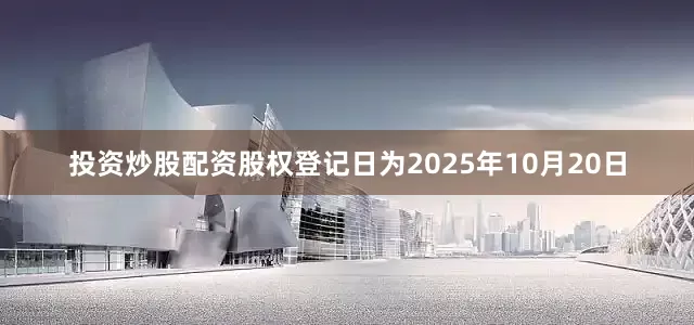 投资炒股配资股权登记日为2025年10月20日
