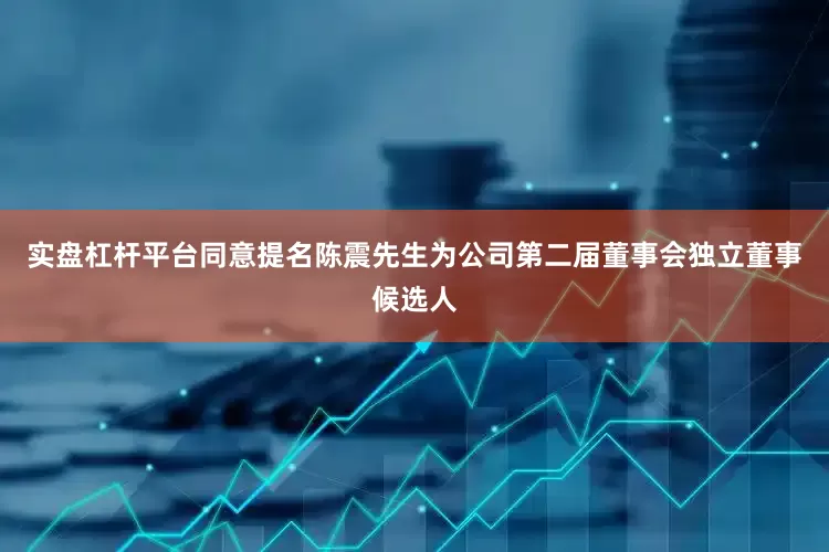 实盘杠杆平台同意提名陈震先生为公司第二届董事会独立董事候选人