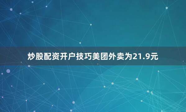 炒股配资开户技巧美团外卖为21.9元
