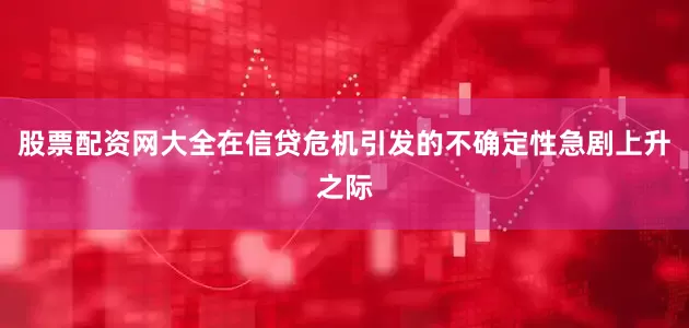 股票配资网大全在信贷危机引发的不确定性急剧上升之际