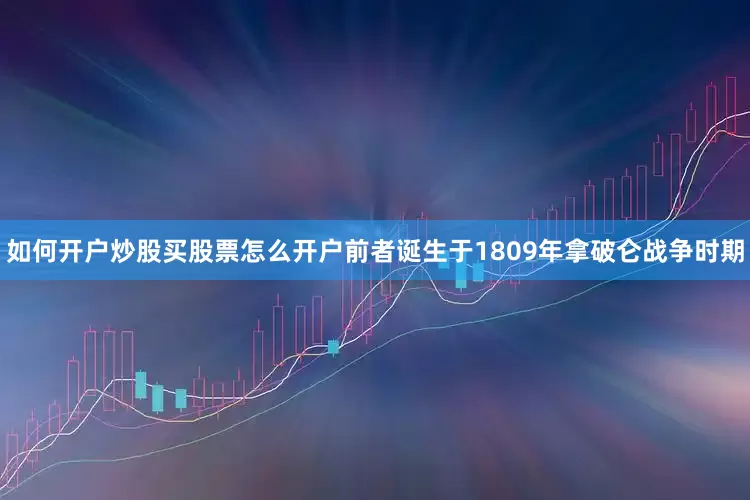 如何开户炒股买股票怎么开户前者诞生于1809年拿破仑战争时期