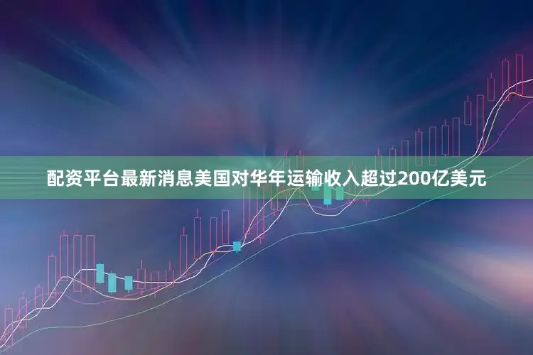 配资平台最新消息美国对华年运输收入超过200亿美元