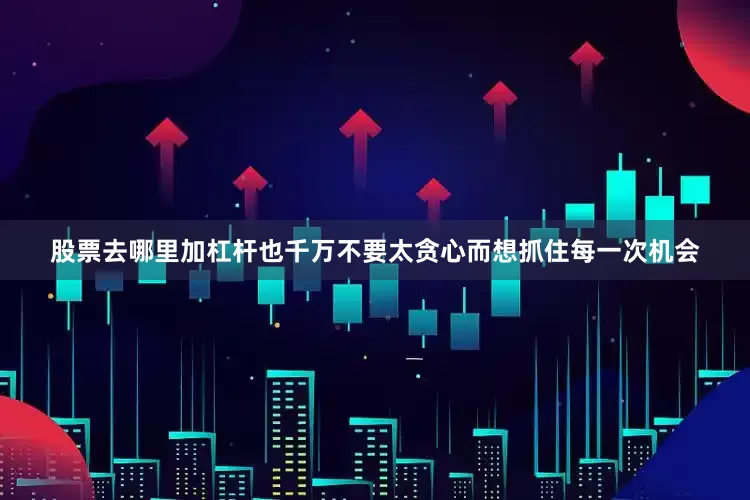股票去哪里加杠杆也千万不要太贪心而想抓住每一次机会