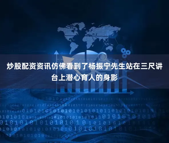 炒股配资资讯仿佛看到了杨振宁先生站在三尺讲台上潜心育人的身影